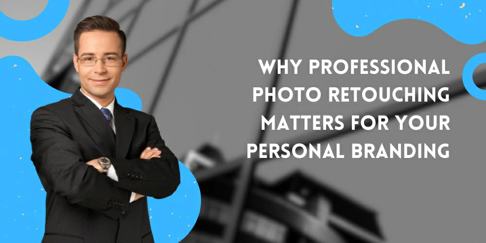 Why Professional Photo Retouching Matters for Your Personal Branding